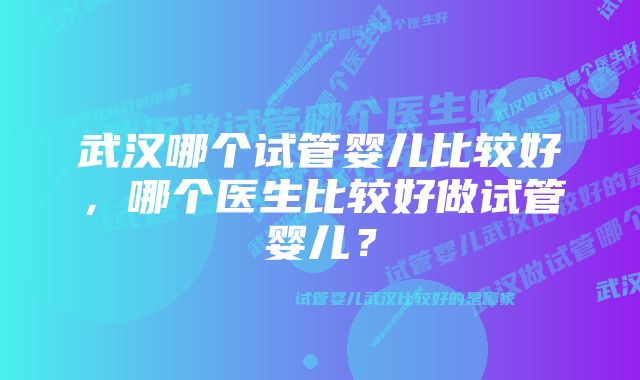 武汉哪个试管婴儿比较好，哪个医生比较好做试管婴儿？