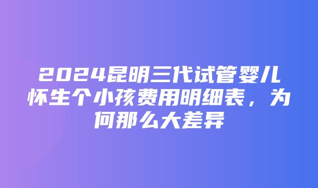 2024昆明三代试管婴儿怀生个小孩费用明细表，为何那么大差异