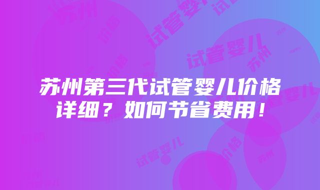 苏州第三代试管婴儿价格详细？如何节省费用！