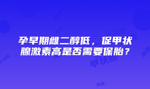 孕早期雌二醇低，促甲状腺激素高是否需要保胎？