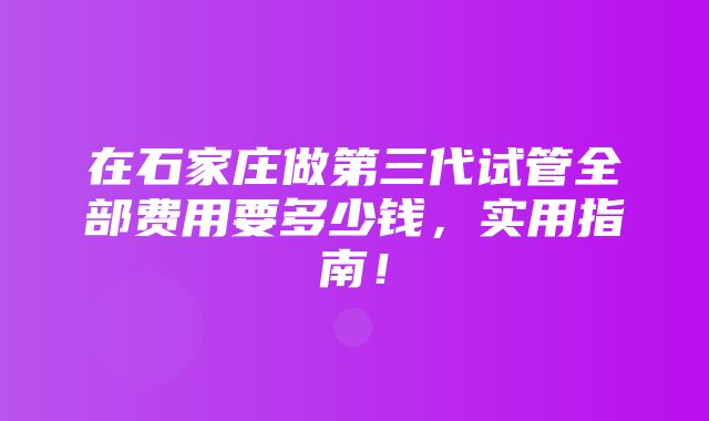 在石家庄做第三代试管全部费用要多少钱，实用指南！