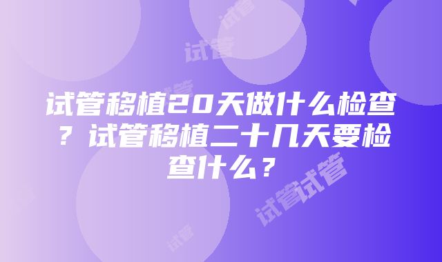 试管移植20天做什么检查？试管移植二十几天要检查什么？