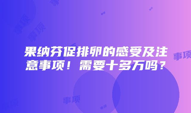 果纳芬促排卵的感受及注意事项！需要十多万吗？