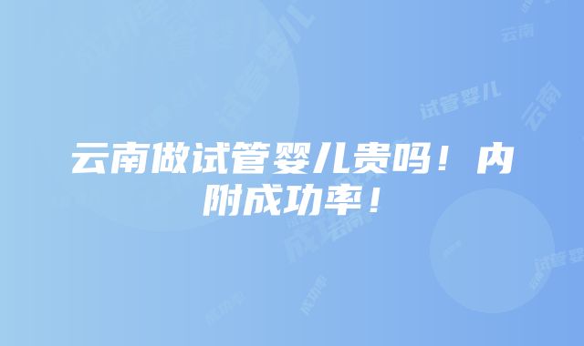 云南做试管婴儿贵吗！内附成功率！