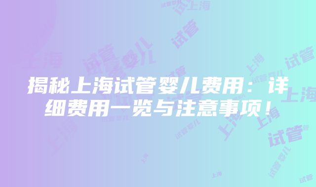 揭秘上海试管婴儿费用：详细费用一览与注意事项！