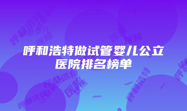 呼和浩特做试管婴儿公立医院排名榜单