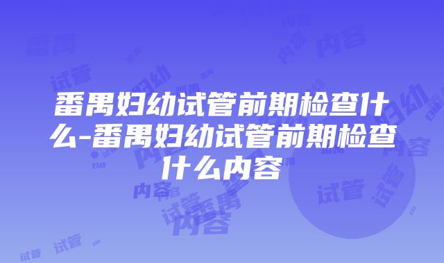 番禺妇幼试管前期检查什么-番禺妇幼试管前期检查什么内容