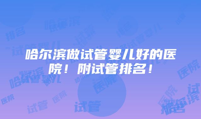 哈尔滨做试管婴儿好的医院！附试管排名！