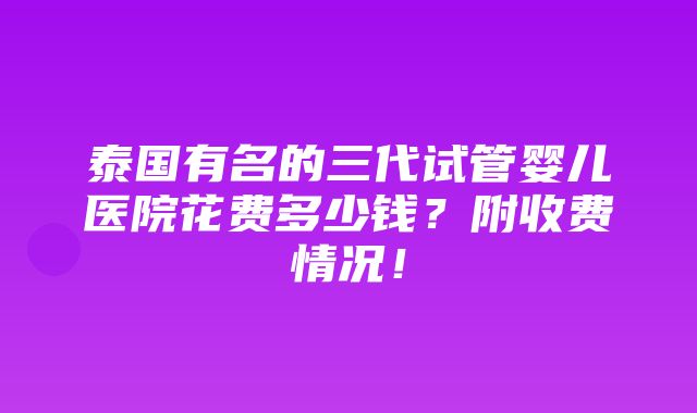 泰国有名的三代试管婴儿医院花费多少钱？附收费情况！