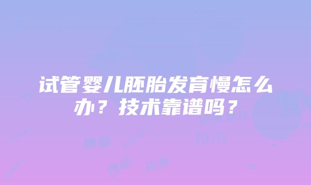 试管婴儿胚胎发育慢怎么办？技术靠谱吗？