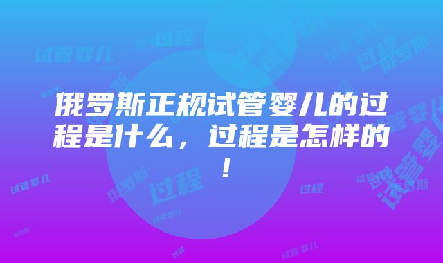 俄罗斯正规试管婴儿的过程是什么，过程是怎样的！