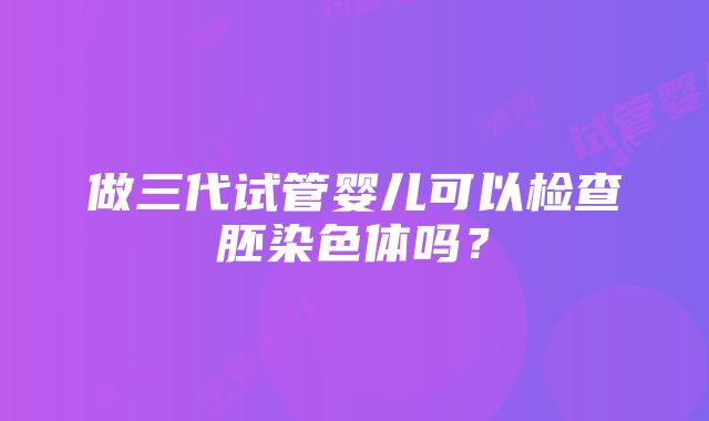 做三代试管婴儿可以检查胚染色体吗？