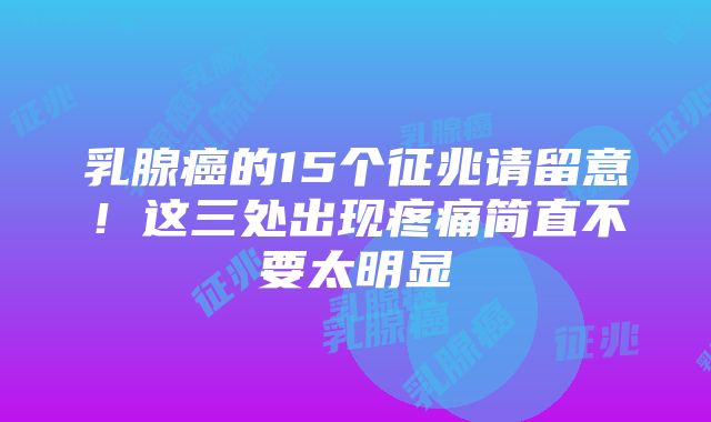 乳腺癌的15个征兆请留意！这三处出现疼痛简直不要太明显