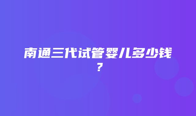 南通三代试管婴儿多少钱？