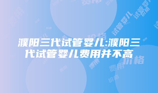 濮阳三代试管婴儿:濮阳三代试管婴儿费用并不高