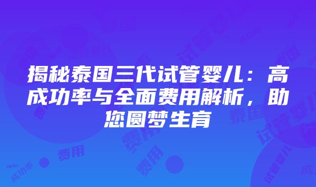 揭秘泰国三代试管婴儿：高成功率与全面费用解析，助您圆梦生育