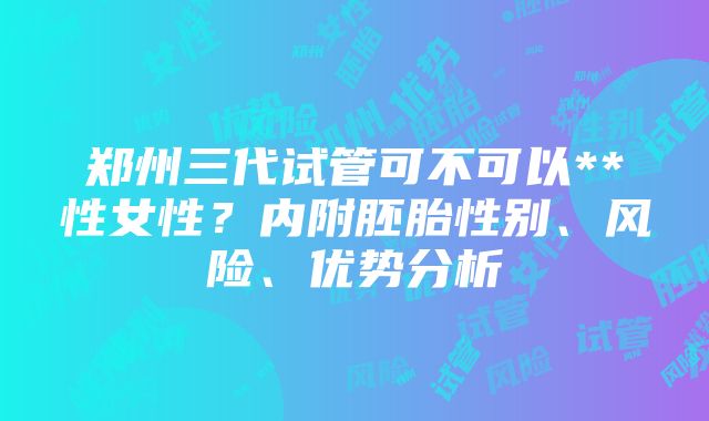 郑州三代试管可不可以**性女性？内附胚胎性别、风险、优势分析