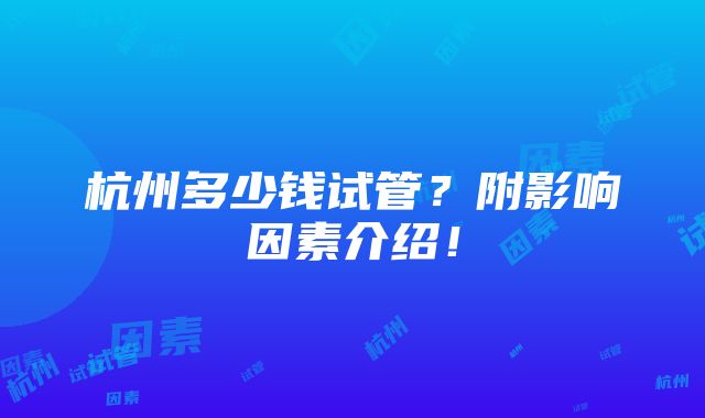 杭州多少钱试管？附影响因素介绍！