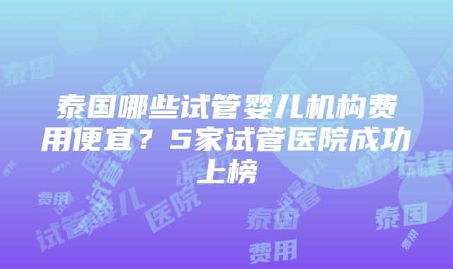 泰国哪些试管婴儿机构费用便宜？5家试管医院成功上榜