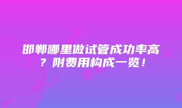 邯郸哪里做试管成功率高？附费用构成一览！