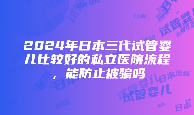 2024年日本三代试管婴儿比较好的私立医院流程，能防止被骗吗