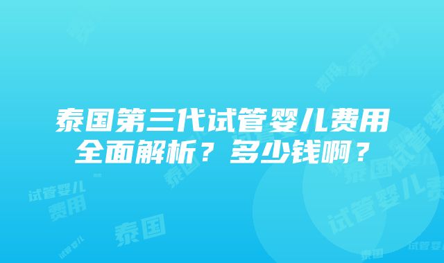 泰国第三代试管婴儿费用全面解析？多少钱啊？