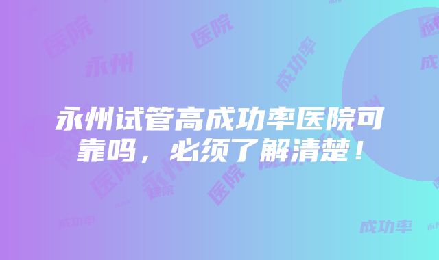 永州试管高成功率医院可靠吗，必须了解清楚！