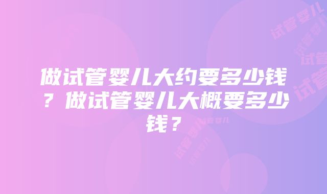 做试管婴儿大约要多少钱？做试管婴儿大概要多少钱？