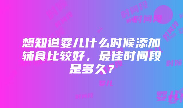 想知道婴儿什么时候添加辅食比较好，最佳时间段是多久？