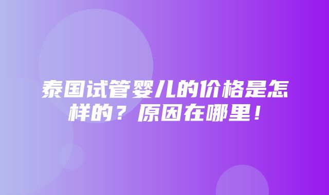 泰国试管婴儿的价格是怎样的？原因在哪里！