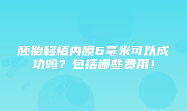 胚胎移植内膜6毫米可以成功吗？包括哪些费用！