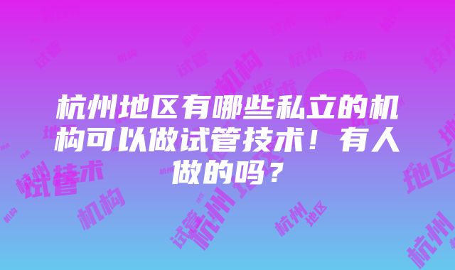 杭州地区有哪些私立的机构可以做试管技术！有人做的吗？