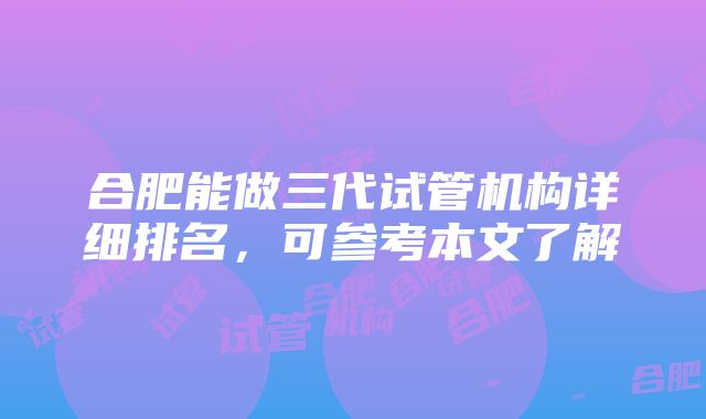 合肥能做三代试管机构详细排名，可参考本文了解