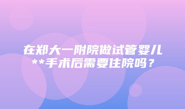 在郑大一附院做试管婴儿**手术后需要住院吗？