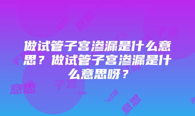 做试管子宫渗漏是什么意思？做试管子宫渗漏是什么意思呀？