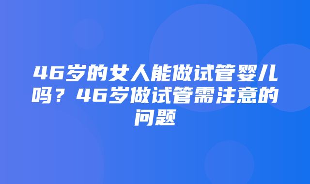 46岁的女人能做试管婴儿吗？46岁做试管需注意的问题