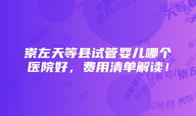 崇左天等县试管婴儿哪个医院好，费用清单解读！