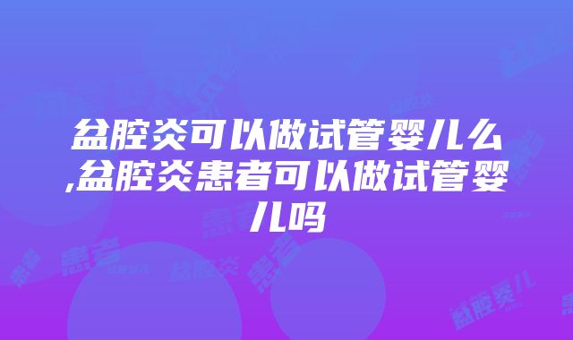 盆腔炎可以做试管婴儿么,盆腔炎患者可以做试管婴儿吗