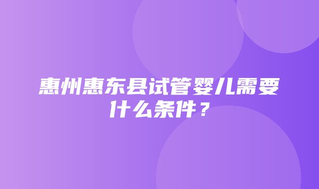 惠州惠东县试管婴儿需要什么条件？