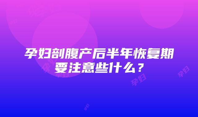 孕妇剖腹产后半年恢复期要注意些什么？