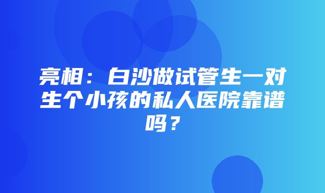 亮相：白沙做试管生一对生个小孩的私人医院靠谱吗？