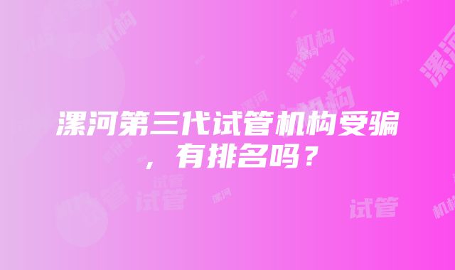 漯河第三代试管机构受骗，有排名吗？