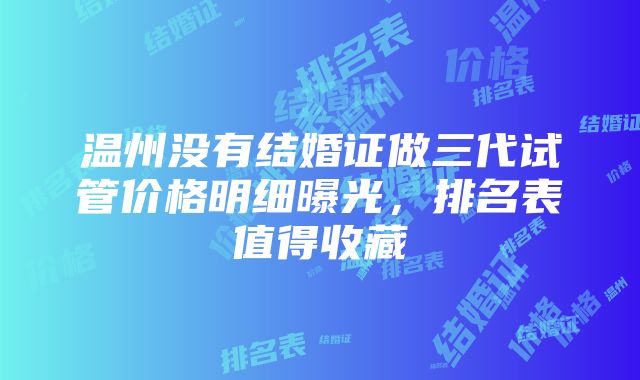 温州没有结婚证做三代试管价格明细曝光，排名表值得收藏