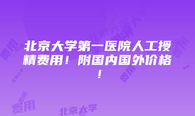 北京大学第一医院人工授精费用！附国内国外价格！