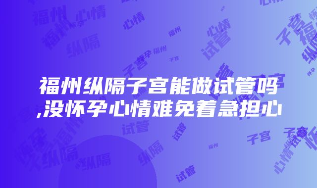 福州纵隔子宫能做试管吗,没怀孕心情难免着急担心