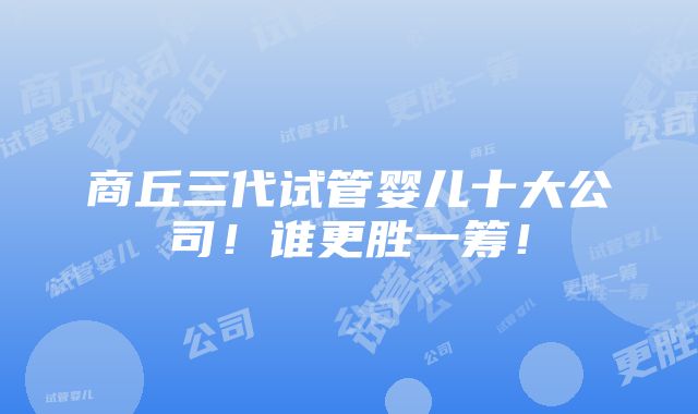 商丘三代试管婴儿十大公司！谁更胜一筹！