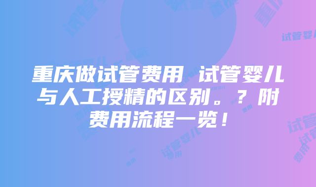 重庆做试管费用 试管婴儿与人工授精的区别。？附费用流程一览！