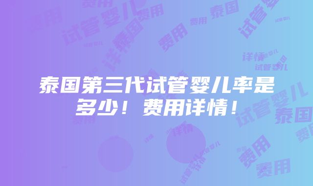 泰国第三代试管婴儿率是多少！费用详情！