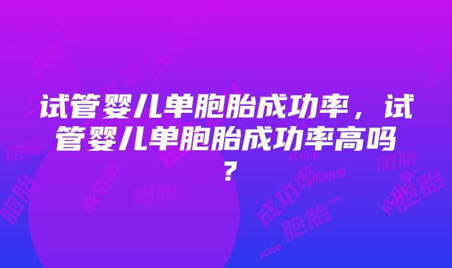 试管婴儿单胞胎成功率，试管婴儿单胞胎成功率高吗？