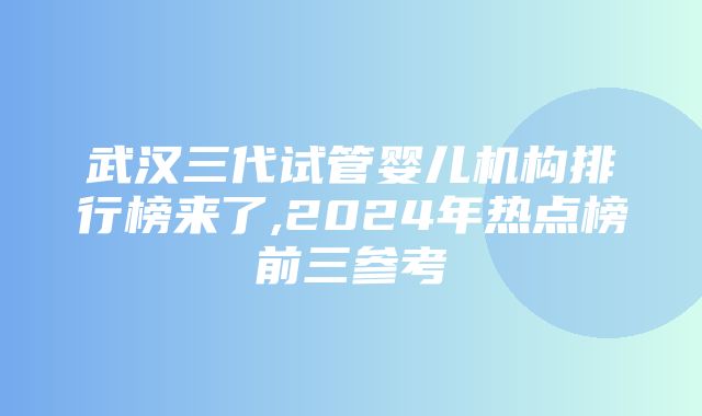 武汉三代试管婴儿机构排行榜来了,2024年热点榜前三参考